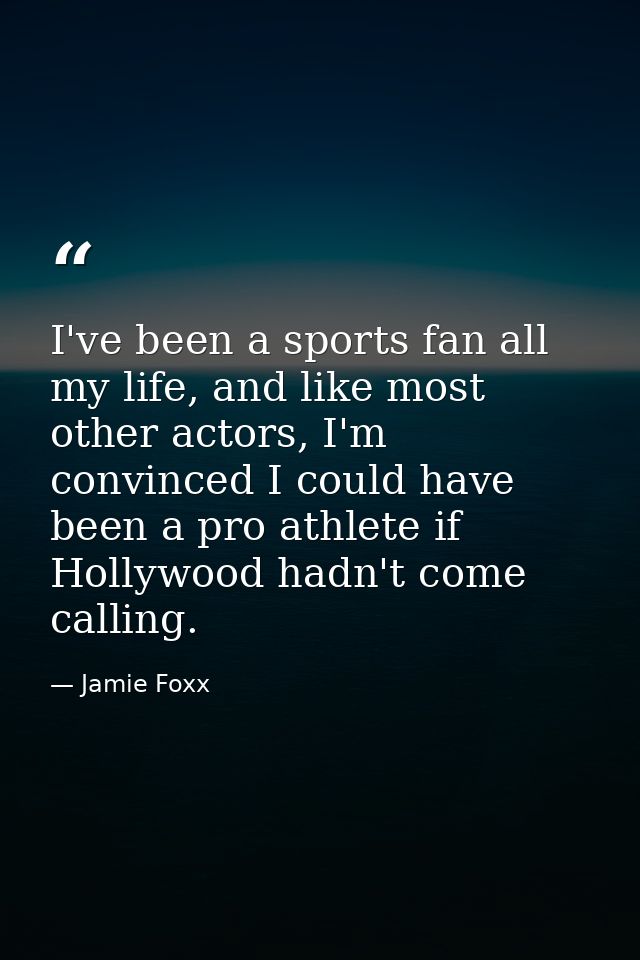 I've been a sports fan all my life, and like most other actors, I'm convinced I could have been a pro athlete if Hollywo — Jamie Foxx