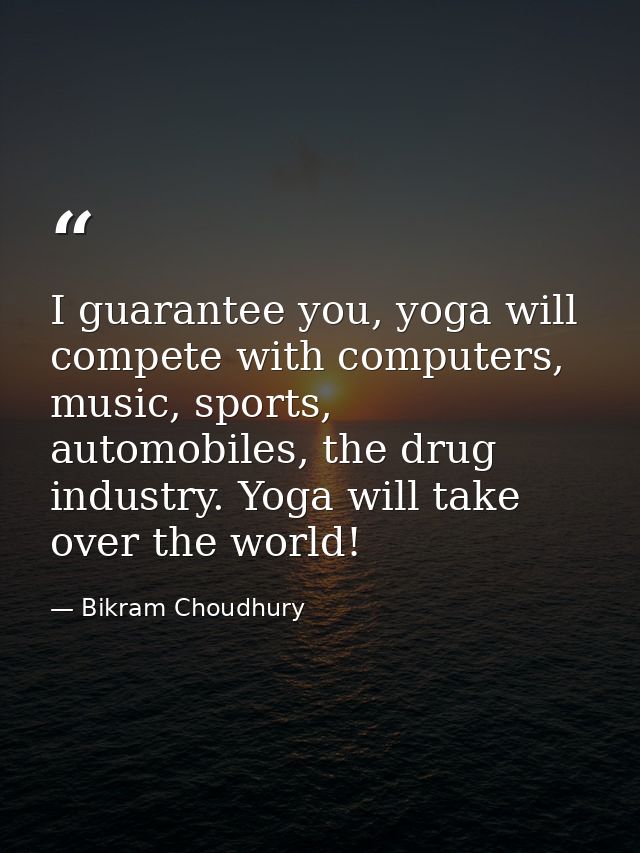 I guarantee you, yoga will compete with computers, music, sports, automobiles, the drug industry. Yoga will take over th — Bikram Choudhury