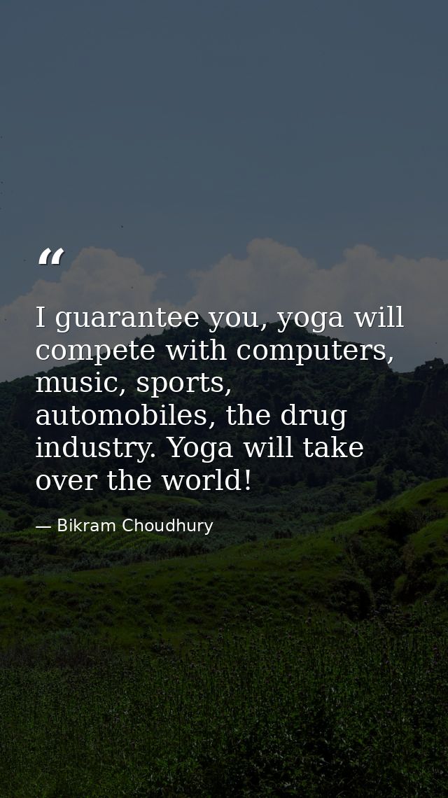 I guarantee you, yoga will compete with computers, music, sports, automobiles, the drug industry. Yoga will take over th — Bikram Choudhury