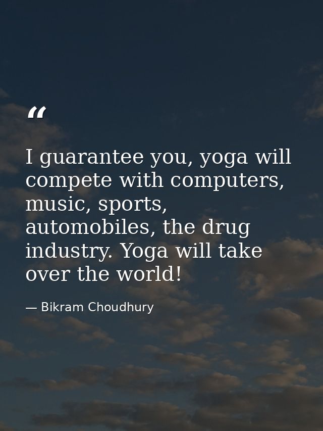 I guarantee you, yoga will compete with computers, music, sports, automobiles, the drug industry. Yoga will take over th — Bikram Choudhury