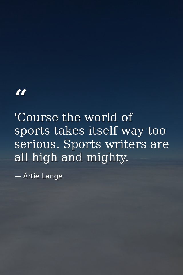 'Course the world of sports takes itself way too serious. Sports writers are all high and mighty. — Artie Lange