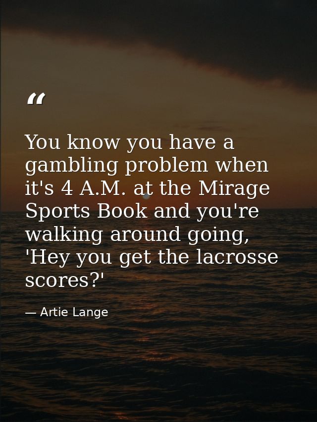 You know you have a gambling problem when it's 4 A.M. at the Mirage Sports Book and you're walking around going, 'Hey yo — Artie Lange