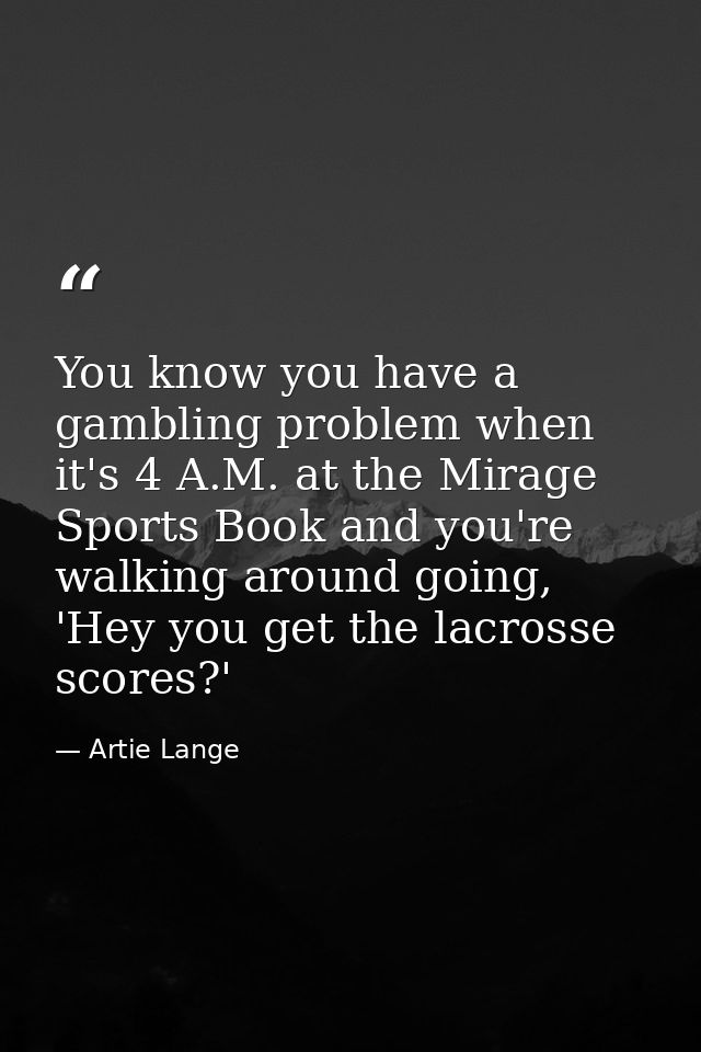 You know you have a gambling problem when it's 4 A.M. at the Mirage Sports Book and you're walking around going, 'Hey yo — Artie Lange