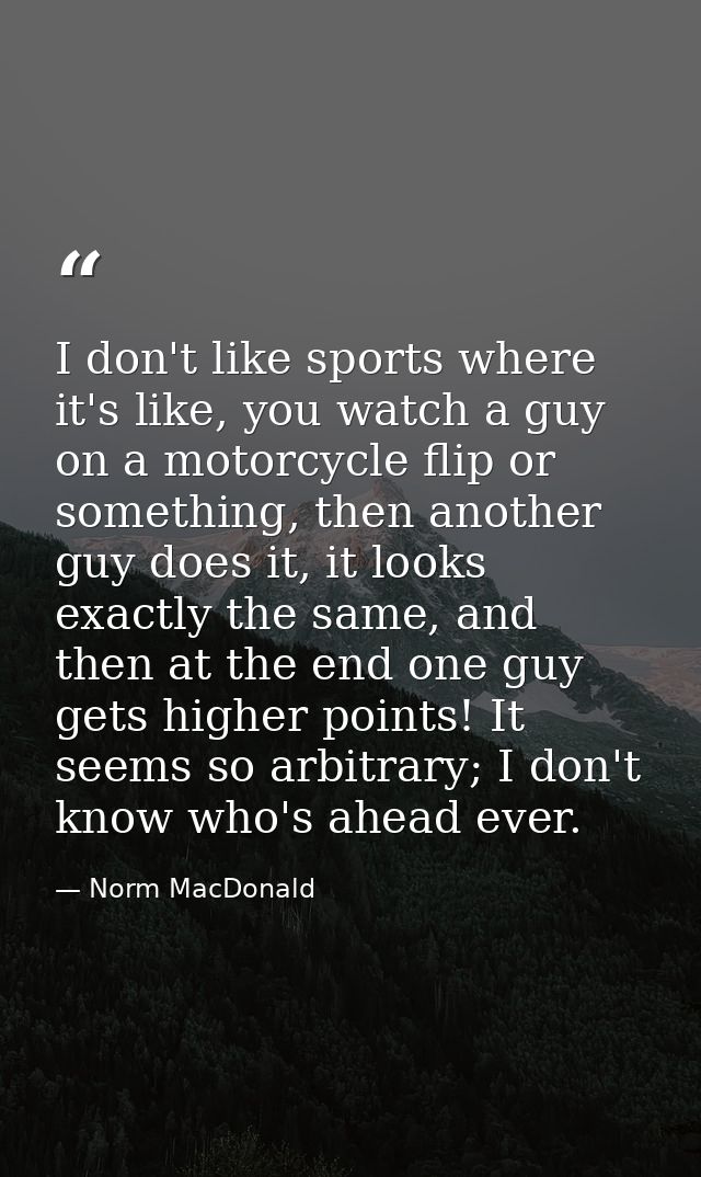 I don't like sports where it's like, you watch a guy on a motorcycle flip or something, then another guy does it, it loo — Norm MacDonald