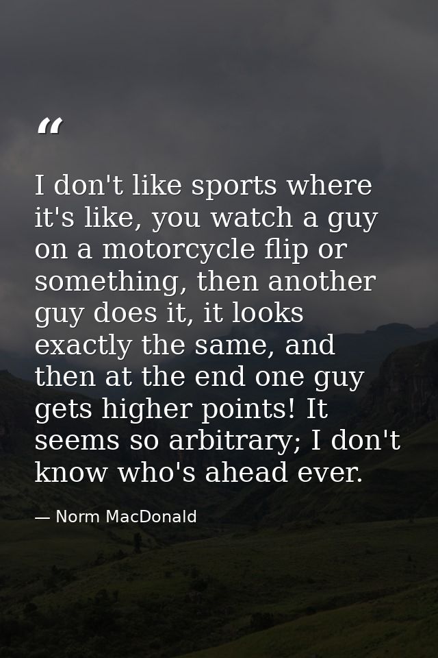 I don't like sports where it's like, you watch a guy on a motorcycle flip or something, then another guy does it, it loo — Norm MacDonald