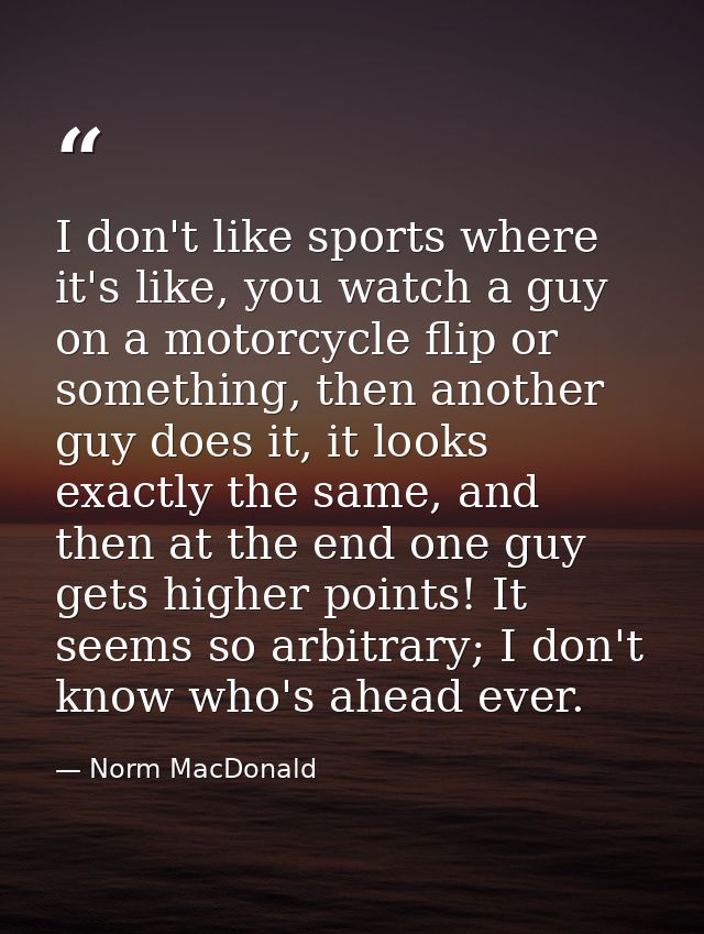 I don't like sports where it's like, you watch a guy on a motorcycle flip or something, then another guy does it, it loo — Norm MacDonald