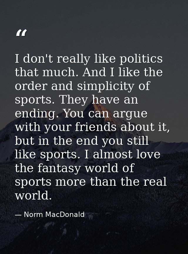 I don't really like politics that much. And I like the order and simplicity of sports. They have an ending. You can argu — Norm MacDonald