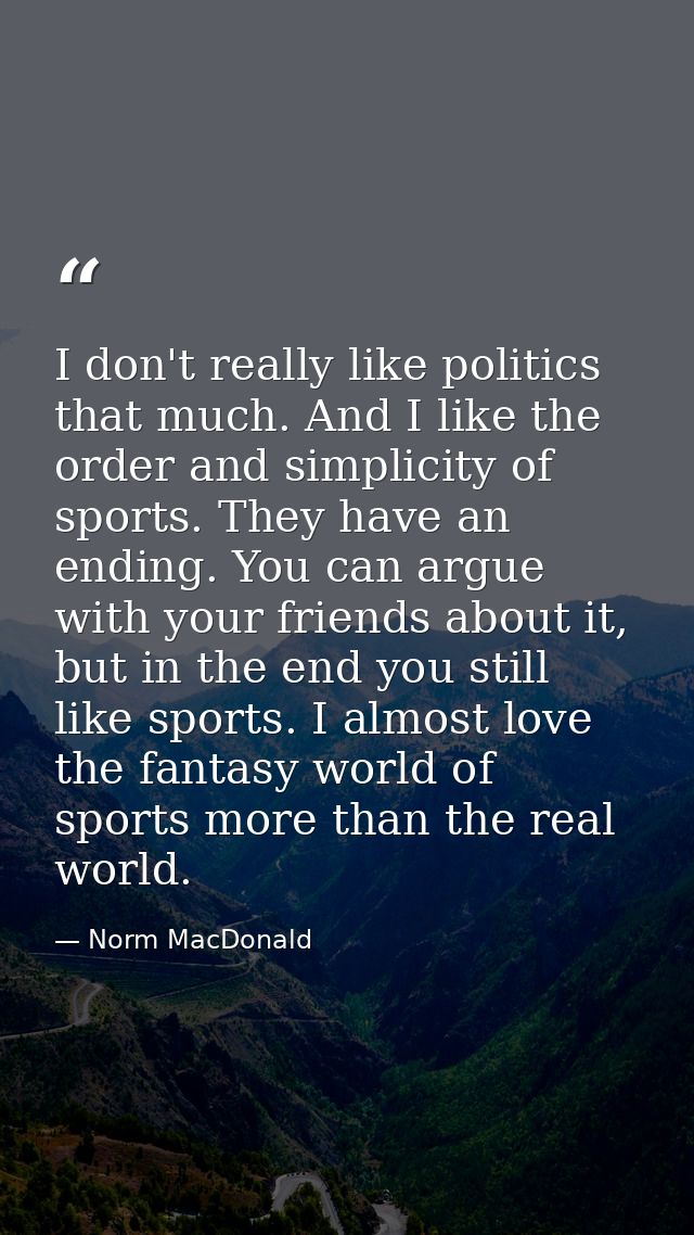 I don't really like politics that much. And I like the order and simplicity of sports. They have an ending. You can argu — Norm MacDonald