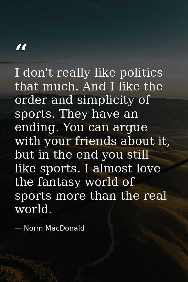 I don't really like politics that much. And I like the order and simplicity of sports. They have an ending. You can argu — Norm MacDonald
