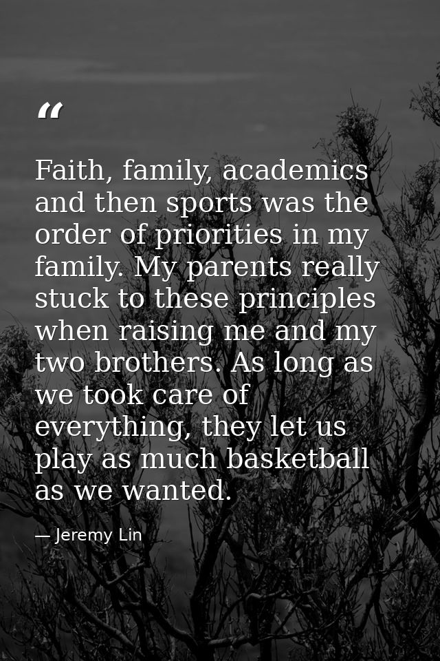 Faith, family, academics and then sports was the order of priorities in my family. My parents really stuck to these prin — Jeremy Lin