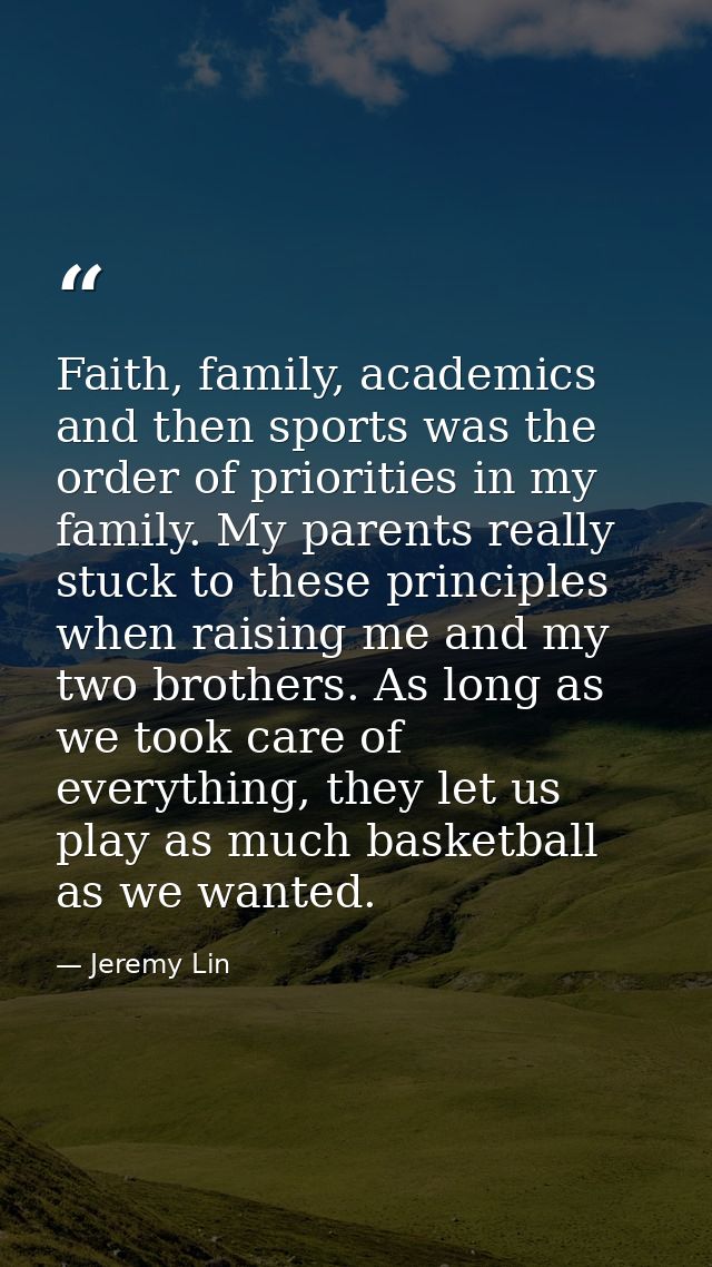 Faith, family, academics and then sports was the order of priorities in my family. My parents really stuck to these prin — Jeremy Lin