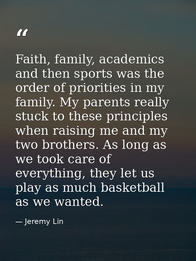 Faith, family, academics and then sports was the order of priorities in my family. My parents really stuck to these prin — Jeremy Lin
