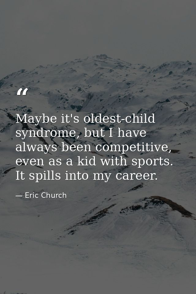 Maybe it's oldest-child syndrome, but I have always been competitive, even as a kid with sports. It spills into my caree — Eric Church