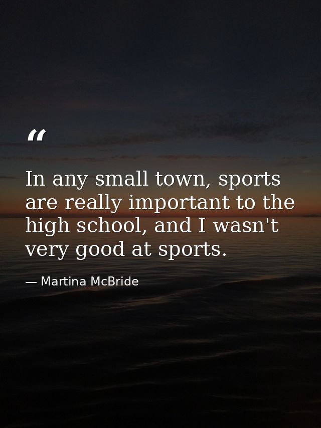 In any small town, sports are really important to the high school, and I wasn't very good at sports. — Martina McBride