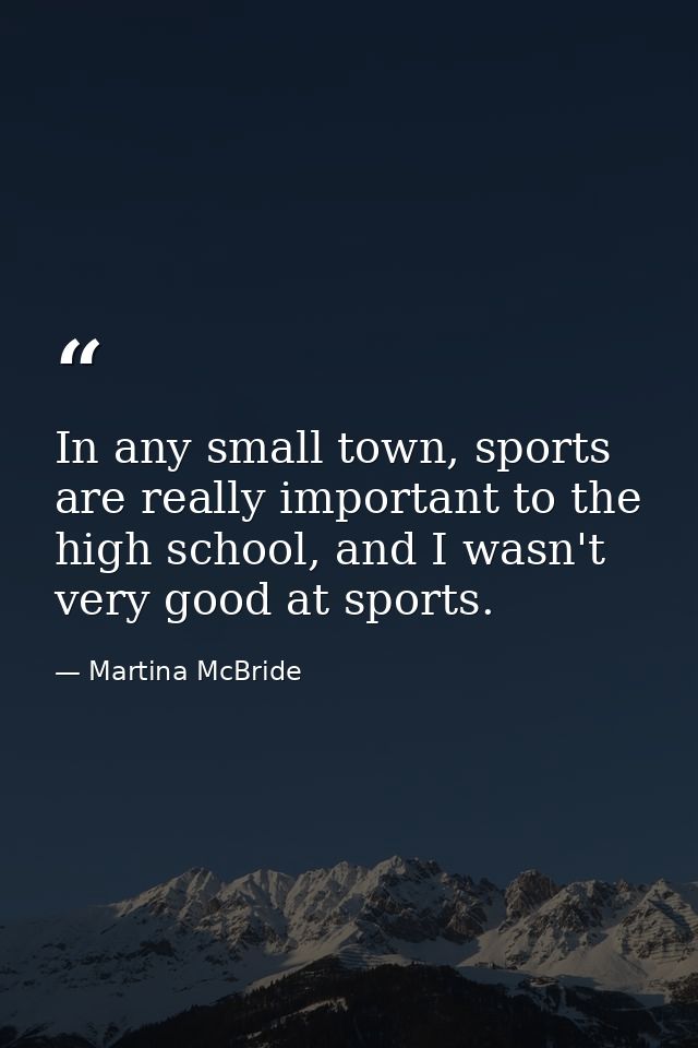 In any small town, sports are really important to the high school, and I wasn't very good at sports. — Martina McBride