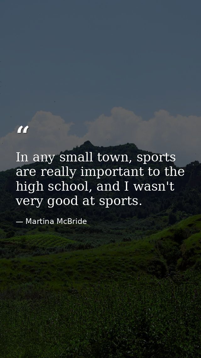 In any small town, sports are really important to the high school, and I wasn't very good at sports. — Martina McBride