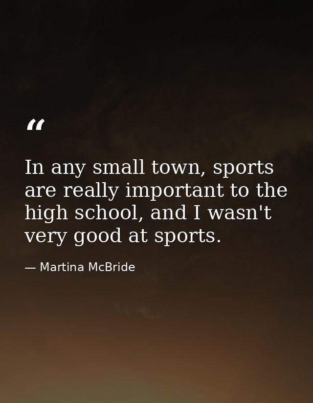 In any small town, sports are really important to the high school, and I wasn't very good at sports. — Martina McBride
