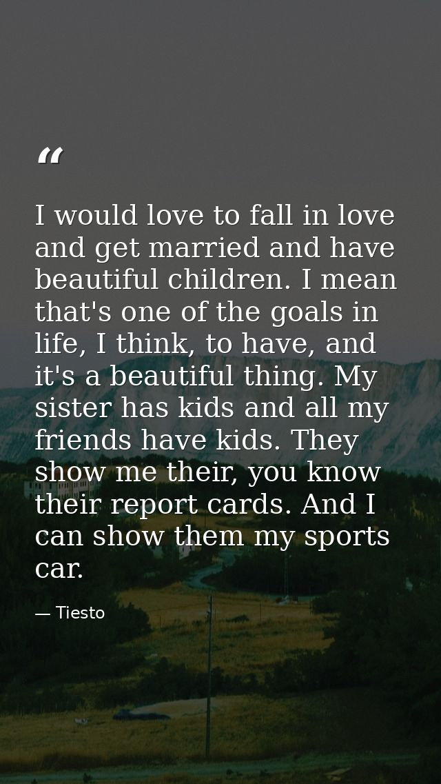 I would love to fall in love and get married and have beautiful children. I mean that's one of the goals in life, I thin — Tiesto