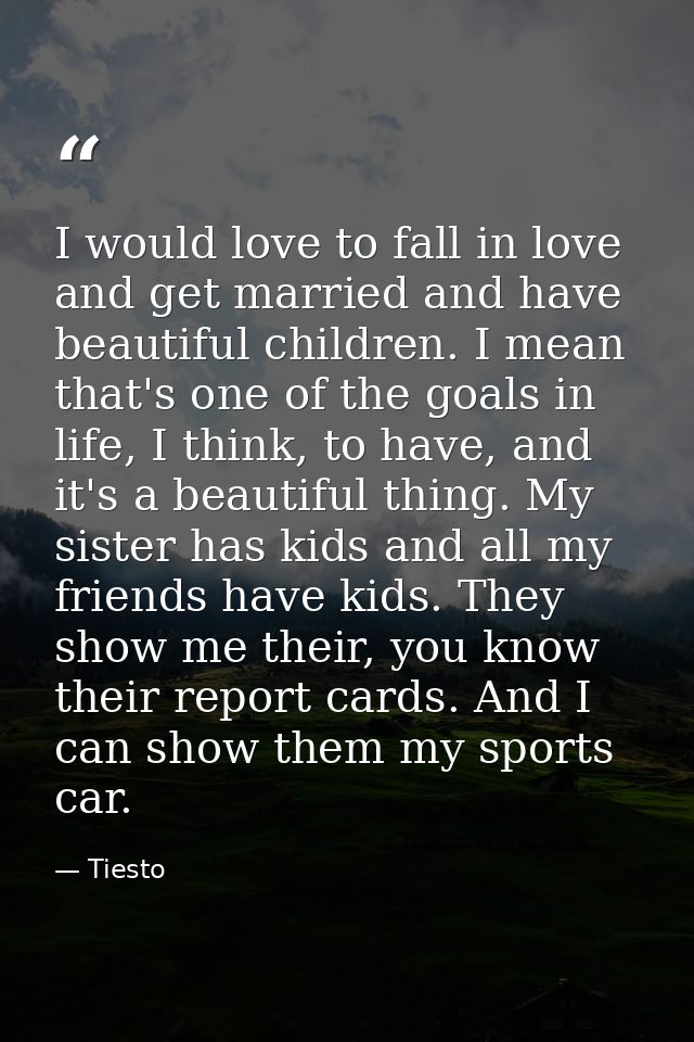 I would love to fall in love and get married and have beautiful children. I mean that's one of the goals in life, I thin — Tiesto