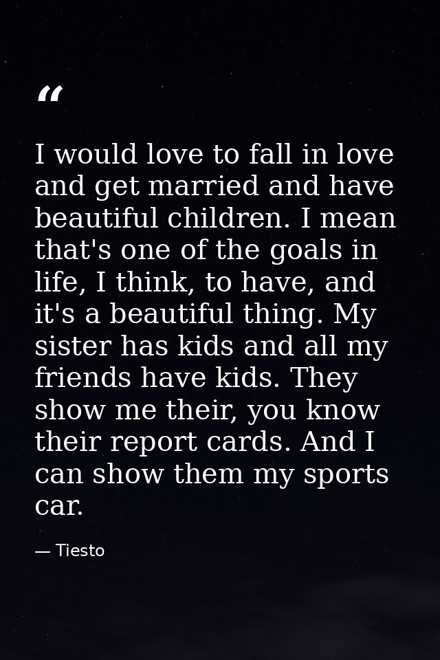 I would love to fall in love and get married and have beautiful children. I mean that's one of the goals in life, I thin — Tiesto