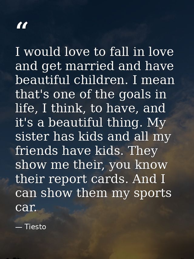 I would love to fall in love and get married and have beautiful children. I mean that's one of the goals in life, I thin — Tiesto