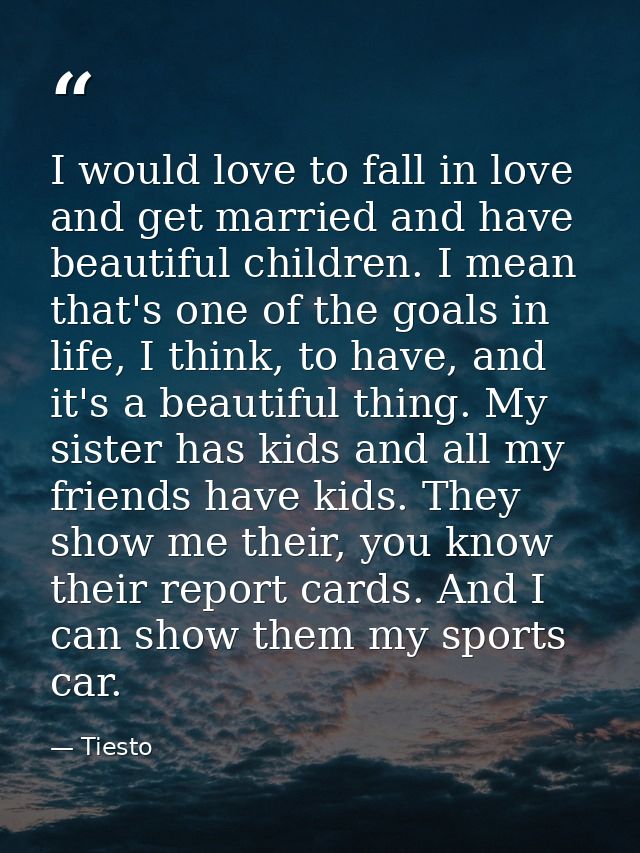 I would love to fall in love and get married and have beautiful children. I mean that's one of the goals in life, I thin — Tiesto