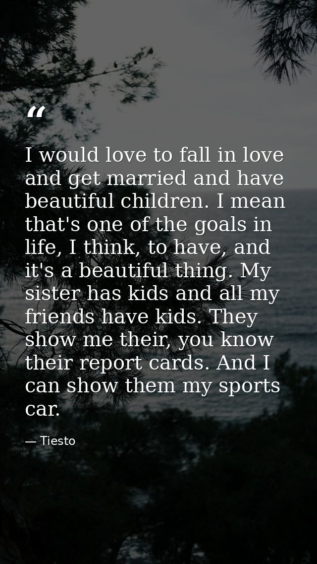 I would love to fall in love and get married and have beautiful children. I mean that's one of the goals in life, I thin — Tiesto