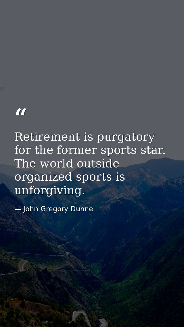Retirement is purgatory for the former sports star. The world outside organized sports is unforgiving. — John Gregory Dunne