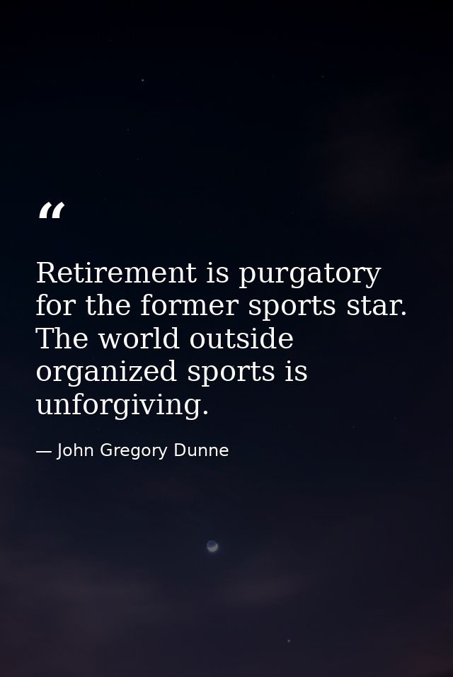 Retirement is purgatory for the former sports star. The world outside organized sports is unforgiving. — John Gregory Dunne
