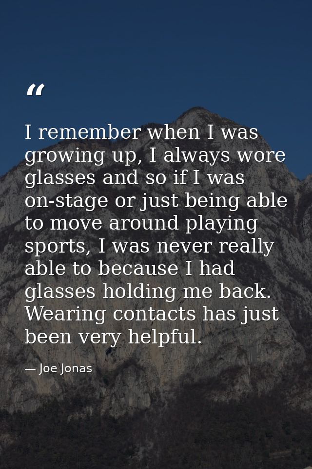 I remember when I was growing up, I always wore glasses and so if I was on-stage or just being able to move around playi — Joe Jonas