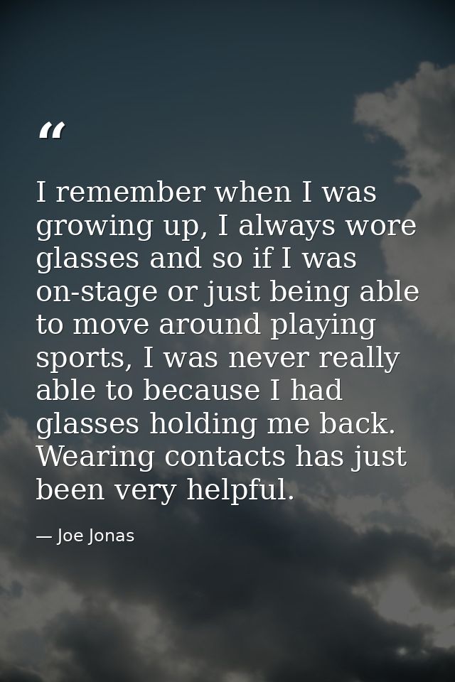 I remember when I was growing up, I always wore glasses and so if I was on-stage or just being able to move around playi — Joe Jonas