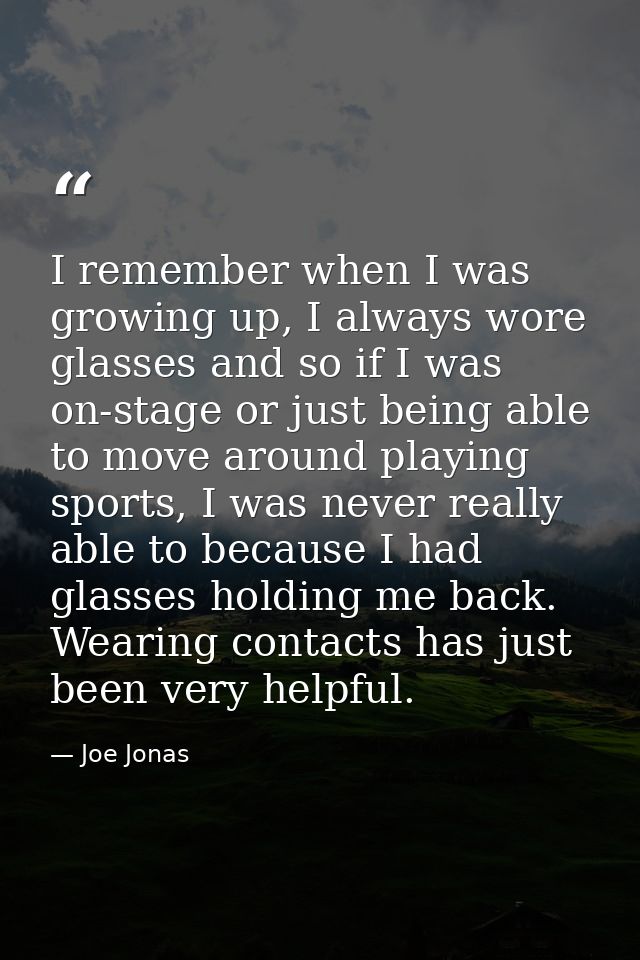 I remember when I was growing up, I always wore glasses and so if I was on-stage or just being able to move around playi — Joe Jonas