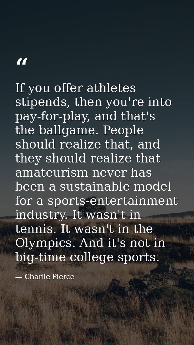 If you offer athletes stipends, then you're into pay-for-play, and that's the ballgame. People should realize that, and  — Charlie Pierce