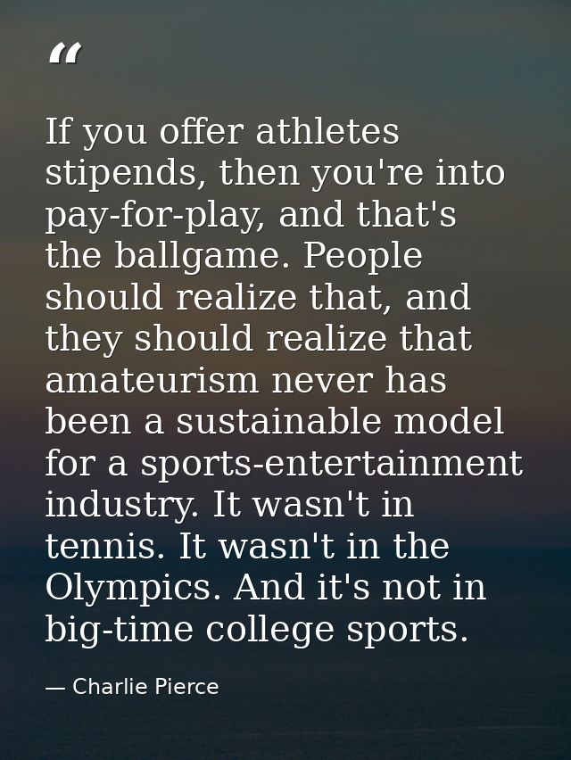 If you offer athletes stipends, then you're into pay-for-play, and that's the ballgame. People should realize that, and  — Charlie Pierce