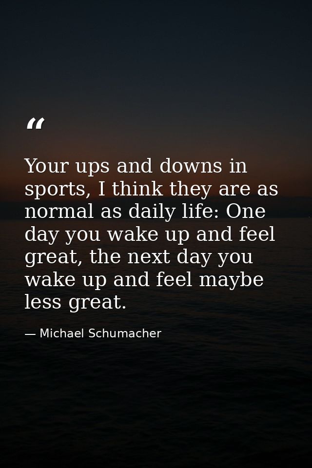 Your ups and downs in sports, I think they are as normal as daily life: One day you wake up and feel great, the next day — Michael Schumacher