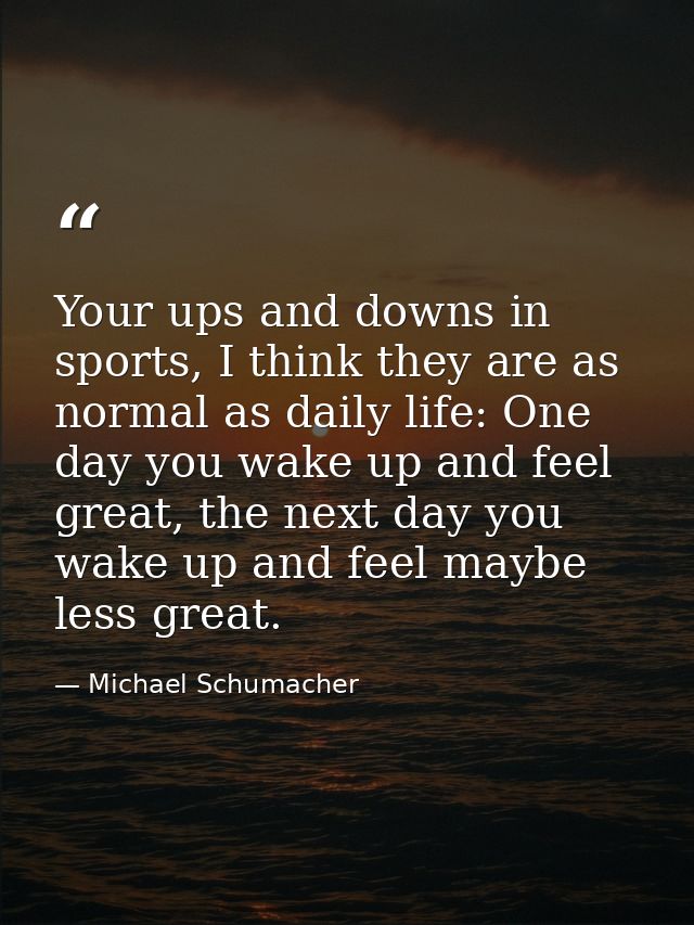 Your ups and downs in sports, I think they are as normal as daily life: One day you wake up and feel great, the next day — Michael Schumacher