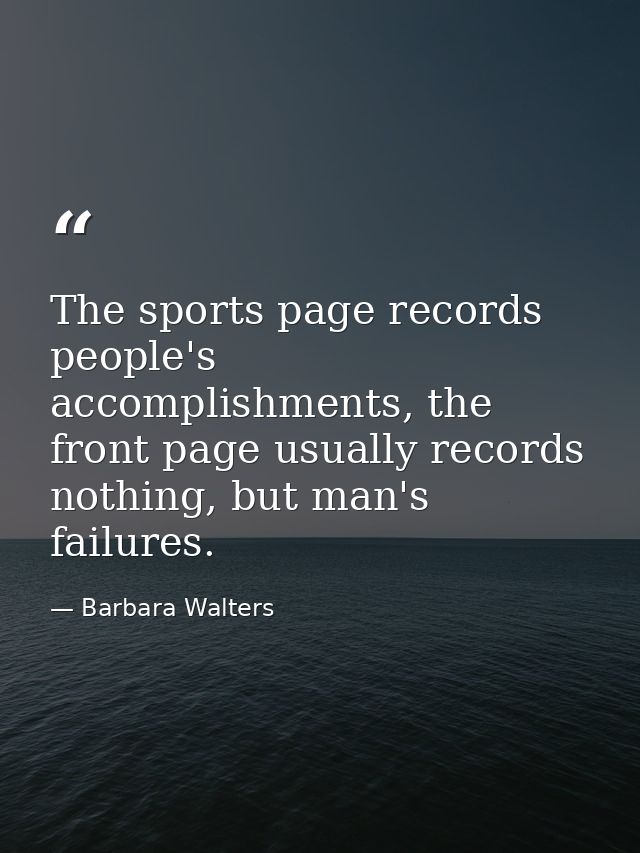 The sports page records people's accomplishments, the front page usually records nothing, but man's failures. — Barbara Walters