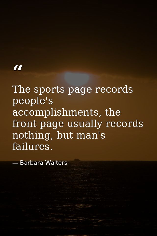 The sports page records people's accomplishments, the front page usually records nothing, but man's failures. — Barbara Walters