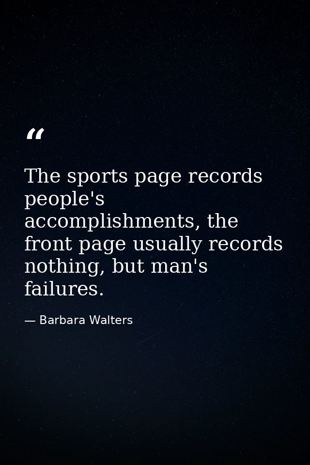 The sports page records people's accomplishments, the front page usually records nothing, but man's failures. — Barbara Walters