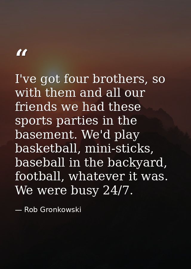 I've got four brothers, so with them and all our friends we had these sports parties in the basement. We'd play basketba — Rob Gronkowski