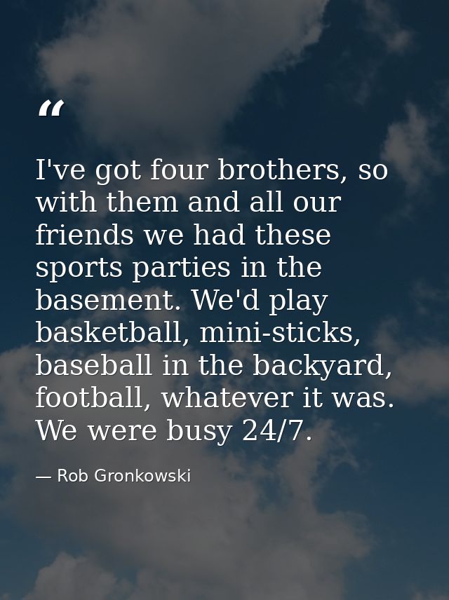 I've got four brothers, so with them and all our friends we had these sports parties in the basement. We'd play basketba — Rob Gronkowski
