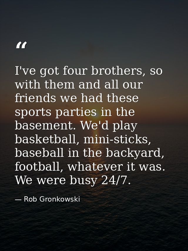 I've got four brothers, so with them and all our friends we had these sports parties in the basement. We'd play basketba — Rob Gronkowski