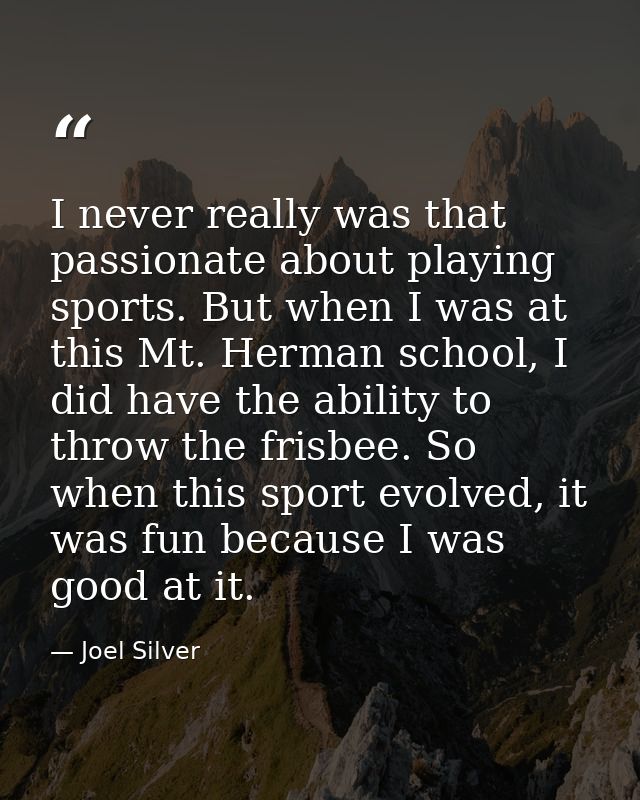 I never really was that passionate about playing sports. But when I was at this Mt. Herman school, I did have the abilit — Joel Silver