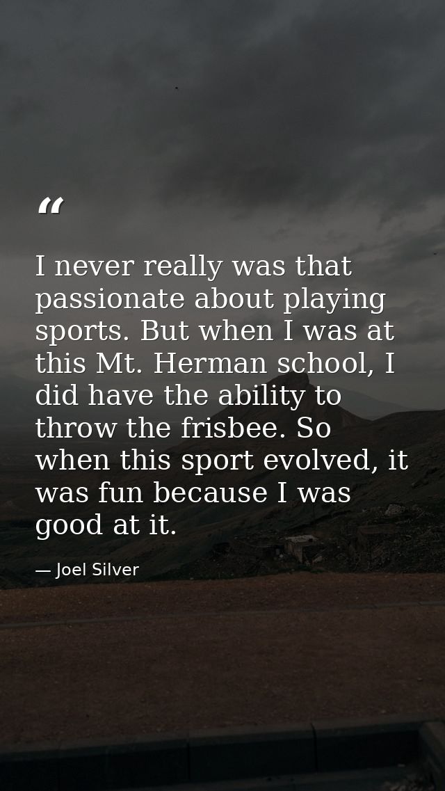 I never really was that passionate about playing sports. But when I was at this Mt. Herman school, I did have the abilit — Joel Silver