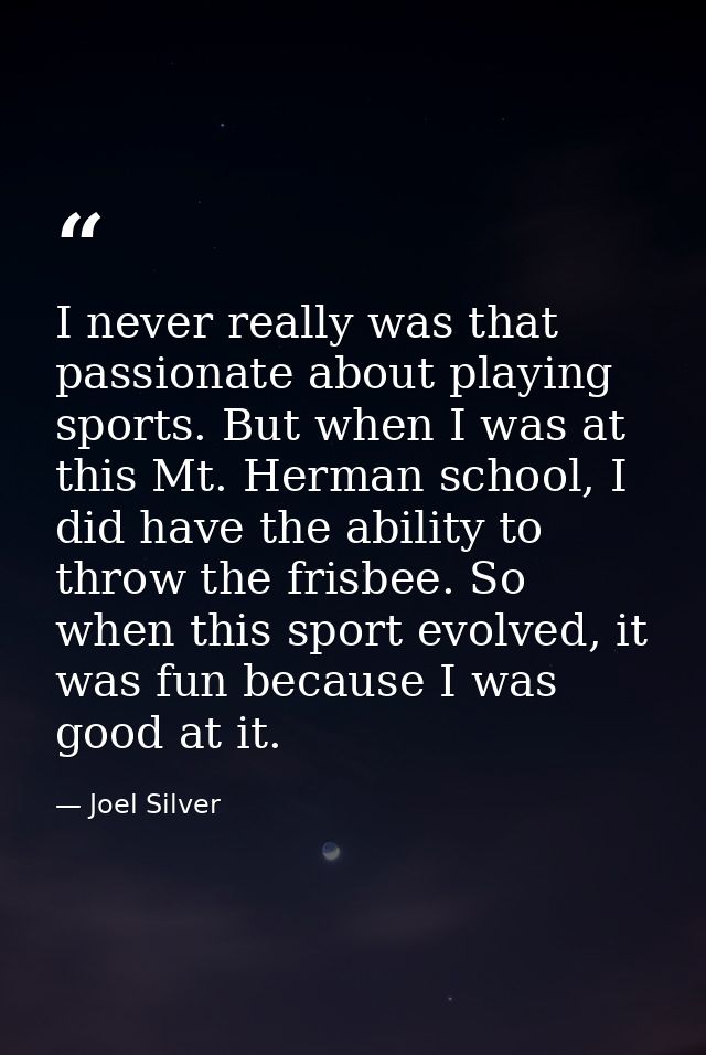 I never really was that passionate about playing sports. But when I was at this Mt. Herman school, I did have the abilit — Joel Silver