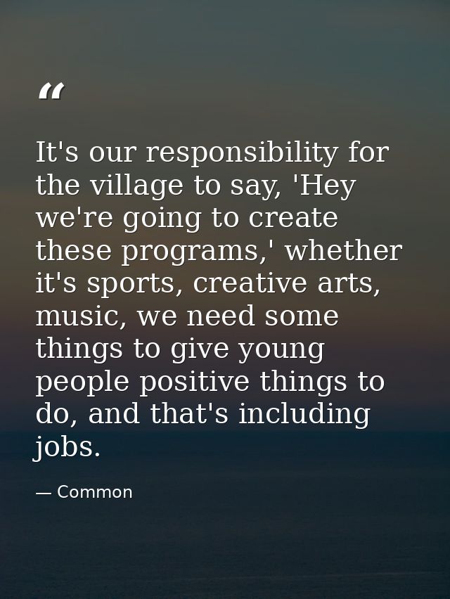 It's our responsibility for the village to say, 'Hey we're going to create these programs,' whether it's sports, creativ — Common