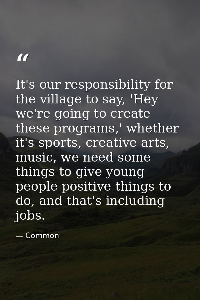 It's our responsibility for the village to say, 'Hey we're going to create these programs,' whether it's sports, creativ — Common