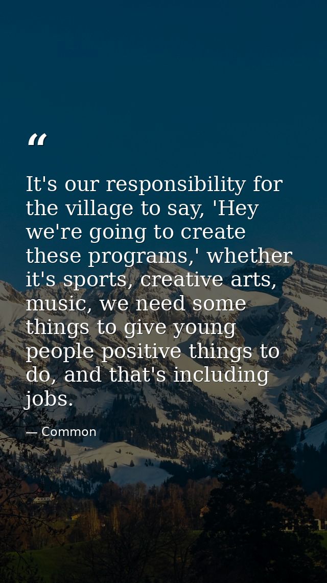 It's our responsibility for the village to say, 'Hey we're going to create these programs,' whether it's sports, creativ — Common