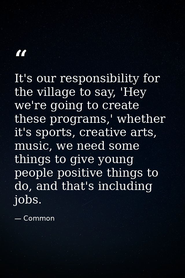 It's our responsibility for the village to say, 'Hey we're going to create these programs,' whether it's sports, creativ — Common