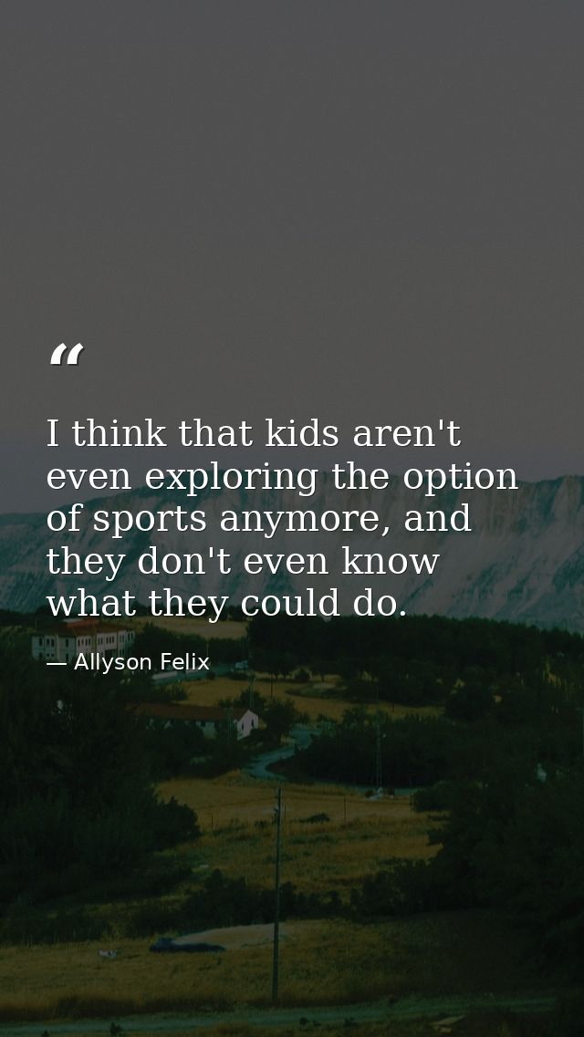 I think that kids aren't even exploring the option of sports anymore, and they don't even know what they could do. — Allyson Felix